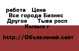 работа › Цена ­ 100 000 - Все города Бизнес » Другое   . Тыва респ.,Кызыл г.